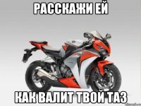 расскажи ей как валит твой таз