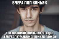 вчера пил коньяк в незнакомой компании сегодня жёпа болит, наверное коньяк плохой