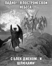 ладно!... я построю свои небеса! с блек-джеком... и шлюхами!