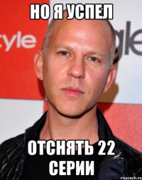 но я успел отснять 22 серии