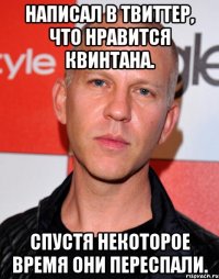 написал в твиттер, что нравится квинтана. спустя некоторое время они переспали.