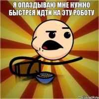 Я опаздываю мне нужно быстрея идти на эту роботу