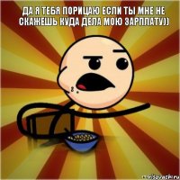 Да я тебя порицаю если ты мне не скажешь куда дела мою зарплату))