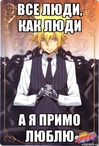 все люди, как люди а я примо люблю