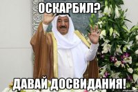 оскарбил? давай досвидания!
