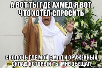 а вот ты где ахмед я вот что хотел спросить сволочь где мой бмпл и оружейный склад который ты мне обещал