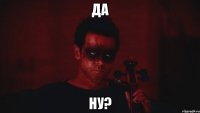 да ну?