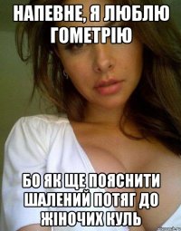 напевне, я люблю гометрію бо як ще пояснити шалений потяг до жіночих куль