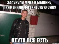 засунули меня в машину, применяли физическую силу отута все есть