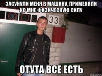 засунули меня в машину, применяли ко мне физическую силу отута все есть