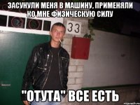 засунули меня в машину, применяли ко мне физическую силу "отута" все есть