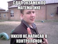сдал экзамен по математике нихуя не написав в контрольной