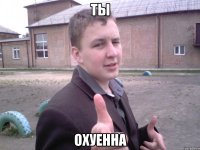 ты охуенна