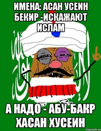 имена: асан усеин бекир -искажают ислам а надо - абу-бакр хасан хусеин