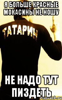 я больше красные мокасины не ношу не надо тут пиздеть