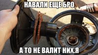навали еще бро а то не валит них.я
