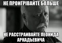 не проигрівайте больше не расстраивайте леонида аркадьевича