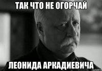 так что не огорчай леонида аркадиевича