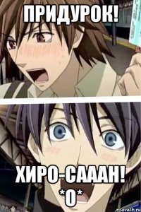 придурок! хиро-сааан! *о*