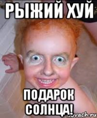 рыжий хуй подарок солнца!