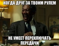 когда друг за твоим рулем не умеет переключать передачи