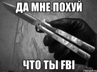 да мне похуй что ты fbi