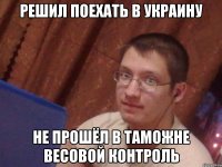 решил поехать в украину не прошёл в таможне весовой контроль