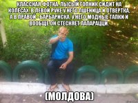 классная фотка. лысый гопник сидит на колёсах. в левой руке у него пшеница и отвертка, а в правой - барбариска. у него модные тапки и вообще он стесняет папарацци. (молдова)