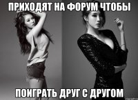приходят на форум чтобы поиграть друг с другом