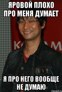 яровой плохо про меня думает я про него вообще не думаю
