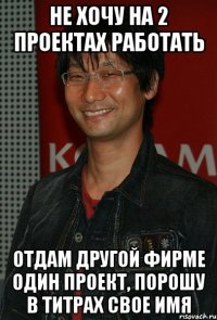 не хочу на 2 проектах работать отдам другой фирме один проект, порошу в титрах свое имя