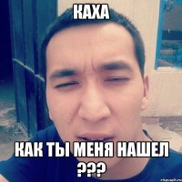 каха как ты меня нашел ???