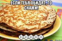 если тебя обидят, то скажи! ффффф