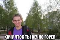  хочу чтоб ты вечно горел