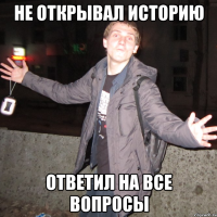 не открывал историю ответил на все вопросы