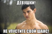 девушки! не упустите свой шанс!