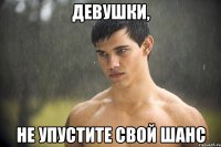 девушки, не упустите свой шанс