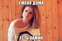 у меня дома есть камин