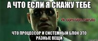 а что если я скажу тебе что процессор и системный блок это разные вещи