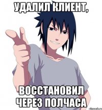 удалил клиент, восстановил через полчаса