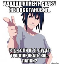 удалил клиент, сразу же восстановил. кто, если не я, будет траллировать вас, лалки?