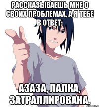 рассказываешь мне о своих проблемах, а я тебе в ответ: азаза, лалка, затраллирована.