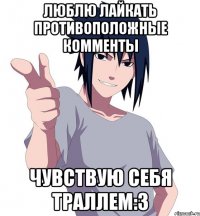 люблю лайкать противоположные комменты чувствую себя траллем:3