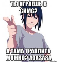 ты играешь в симс? а тама траллить можно? азазаза