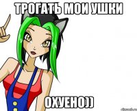 трогать мои ушки охуено))