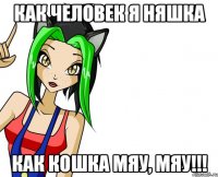 как человек я няшка как кошка мяу, мяу!!!