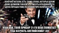 конечно натали, есть такие слова, которые влом даже целиком говорить, а писать и подавно, это целое путешествие по клавиатуре получается :))) ну и как, твой прибор 21-го века помогает тебе изучать английский? :))))