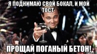я поднимаю свой бокал, и мой тост- прощай поганый бетон!