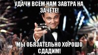 удачи всем нам завтра на зачёте! мы обязательно хорошо сдадим!