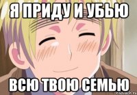 я приду и убью всю твою семью